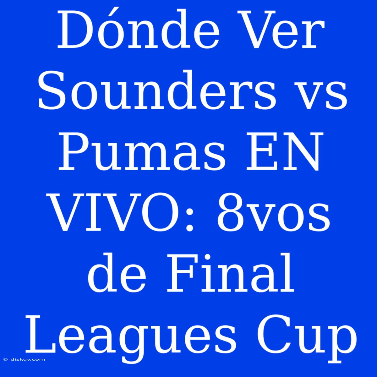 Dónde Ver Sounders Vs Pumas EN VIVO: 8vos De Final Leagues Cup