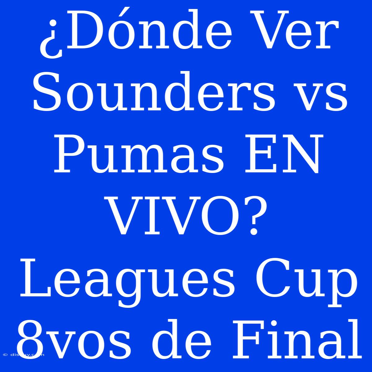 ¿Dónde Ver Sounders Vs Pumas EN VIVO? Leagues Cup 8vos De Final