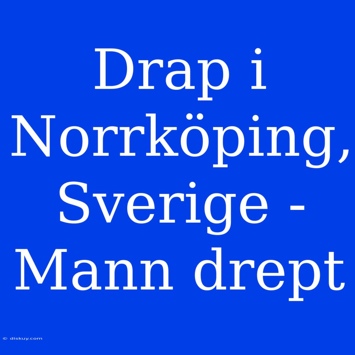 Drap I Norrköping, Sverige - Mann Drept