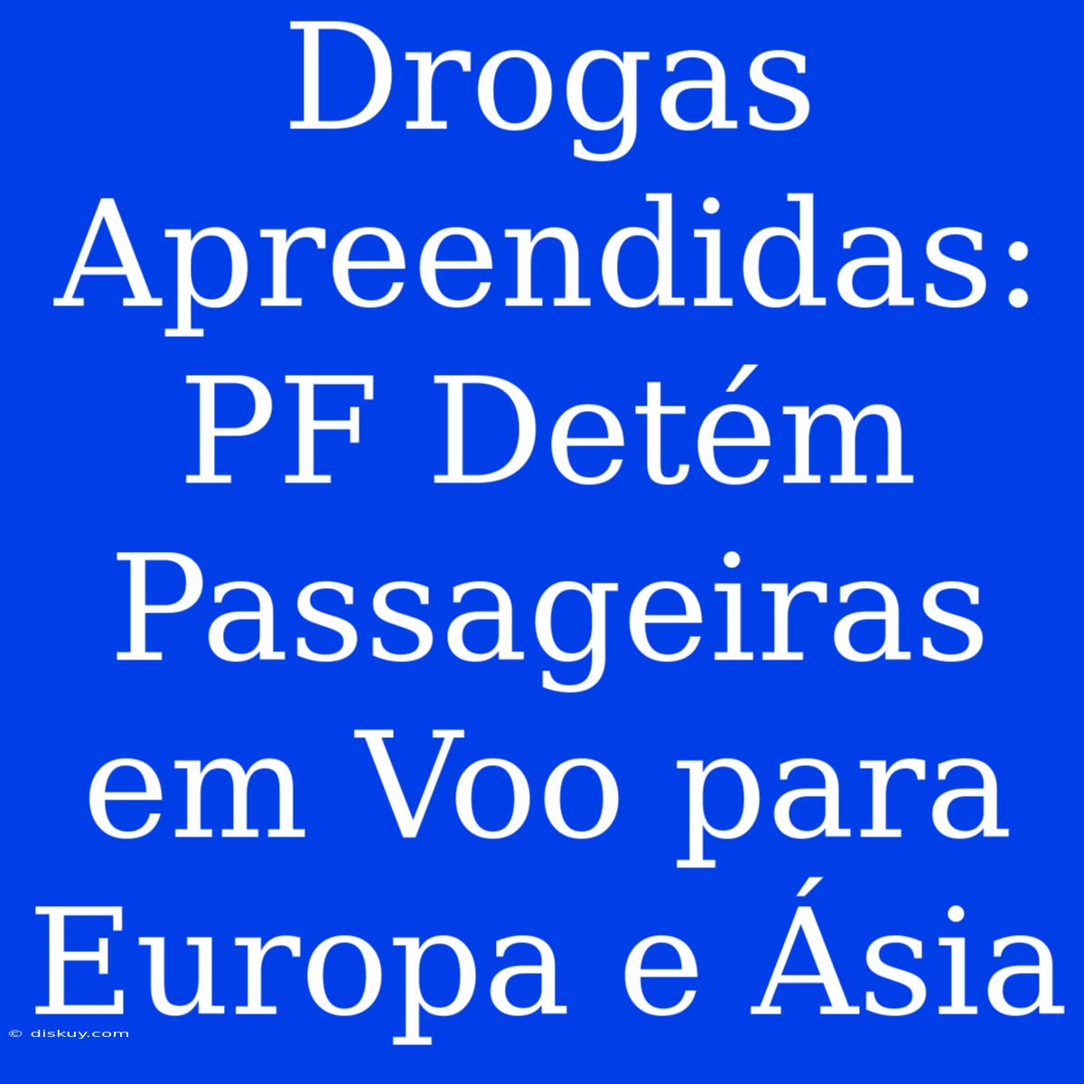 Drogas Apreendidas: PF Detém Passageiras Em Voo Para Europa E Ásia