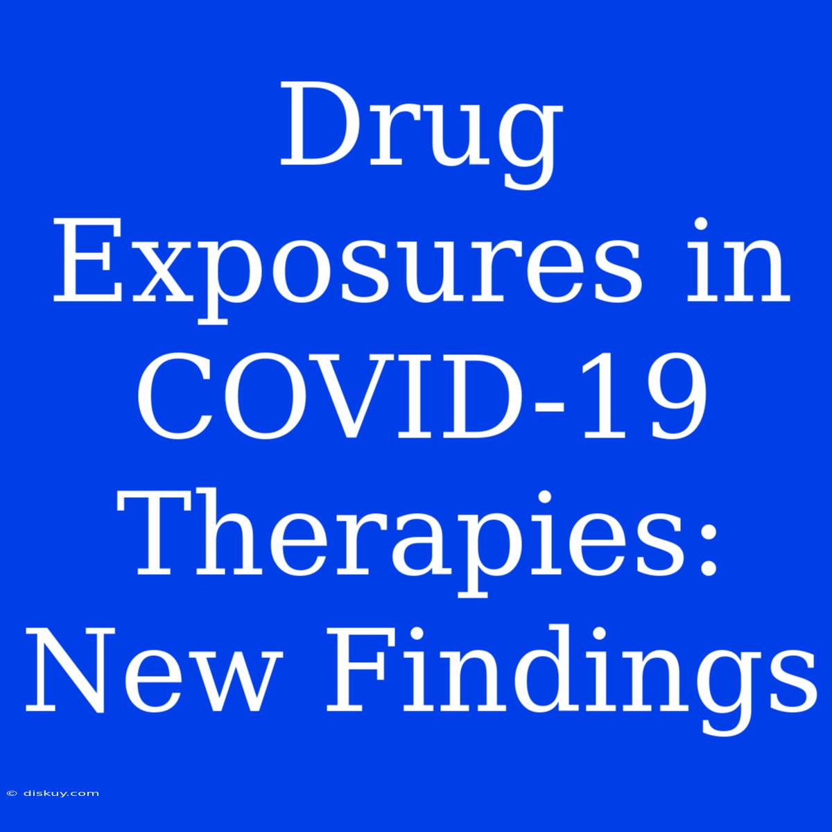 Drug Exposures In COVID-19 Therapies: New Findings