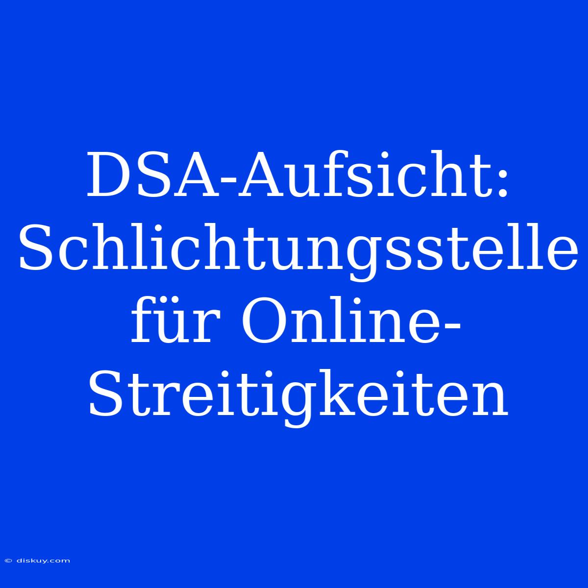 DSA-Aufsicht: Schlichtungsstelle Für Online-Streitigkeiten