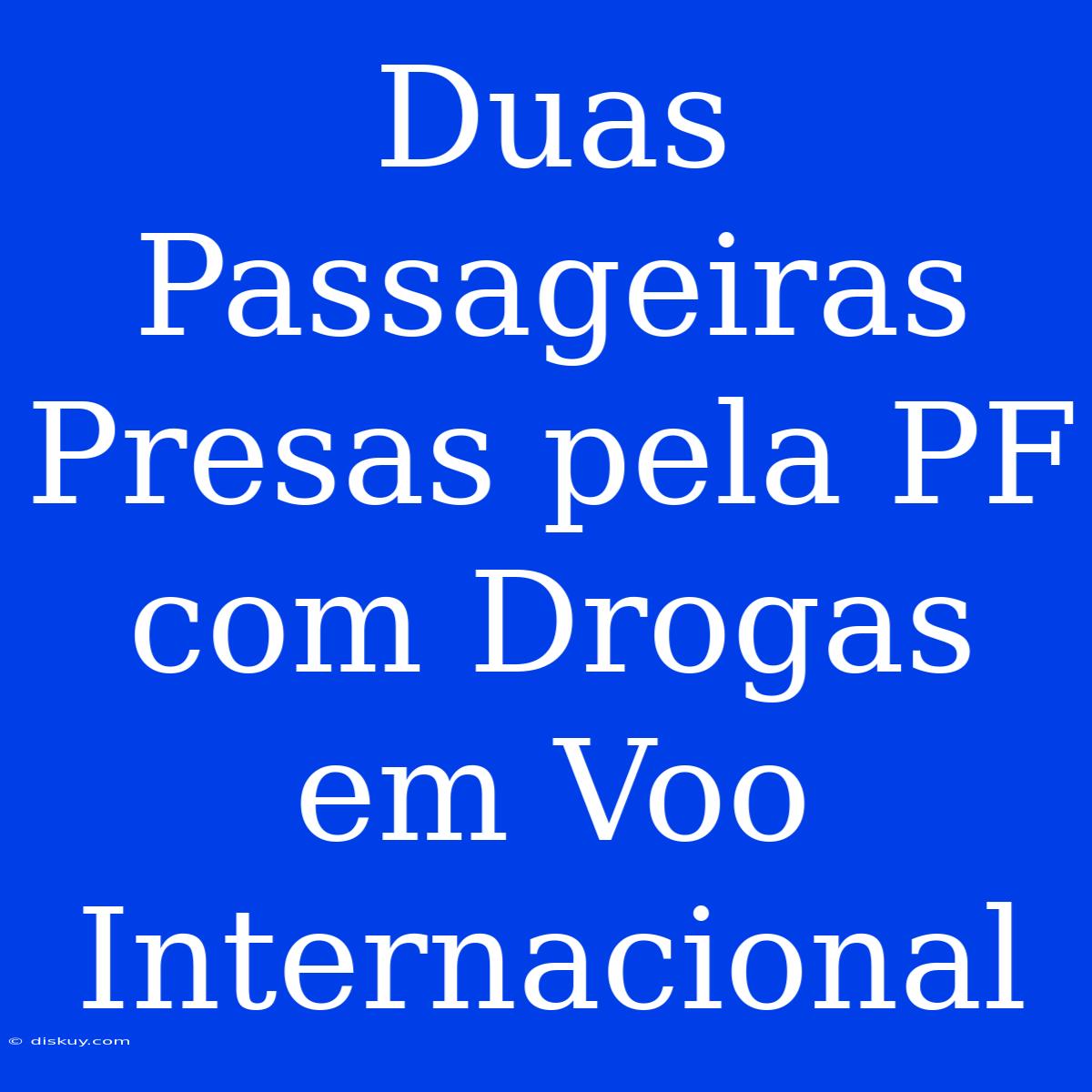 Duas Passageiras Presas Pela PF Com Drogas Em Voo Internacional