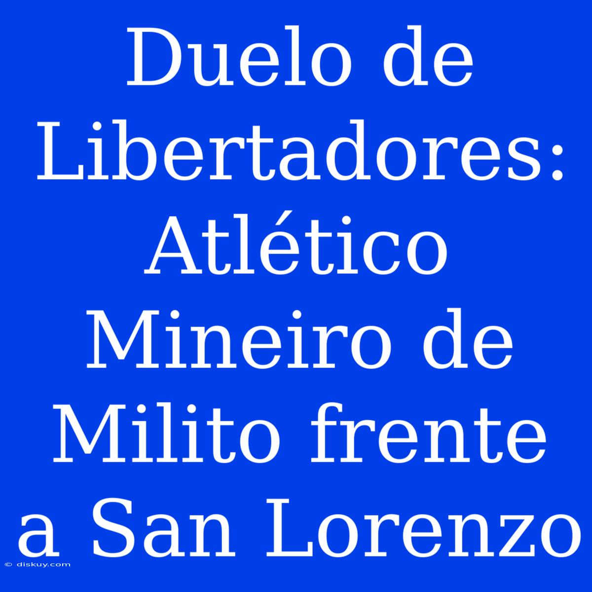 Duelo De Libertadores: Atlético Mineiro De Milito Frente A San Lorenzo