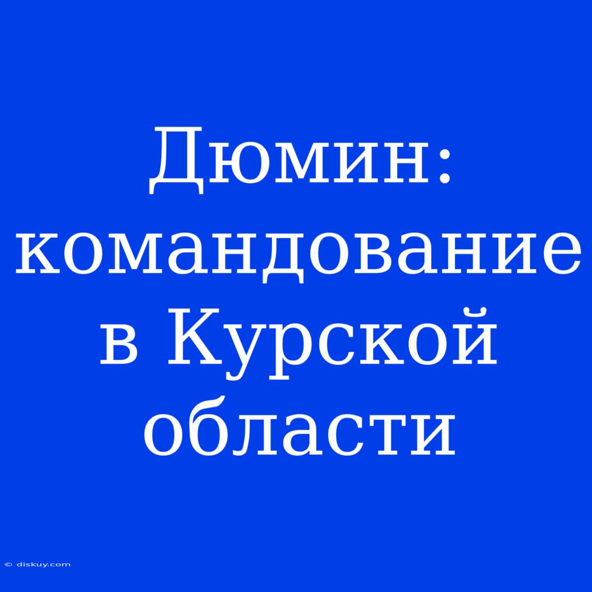 Дюмин: Командование В Курской Области