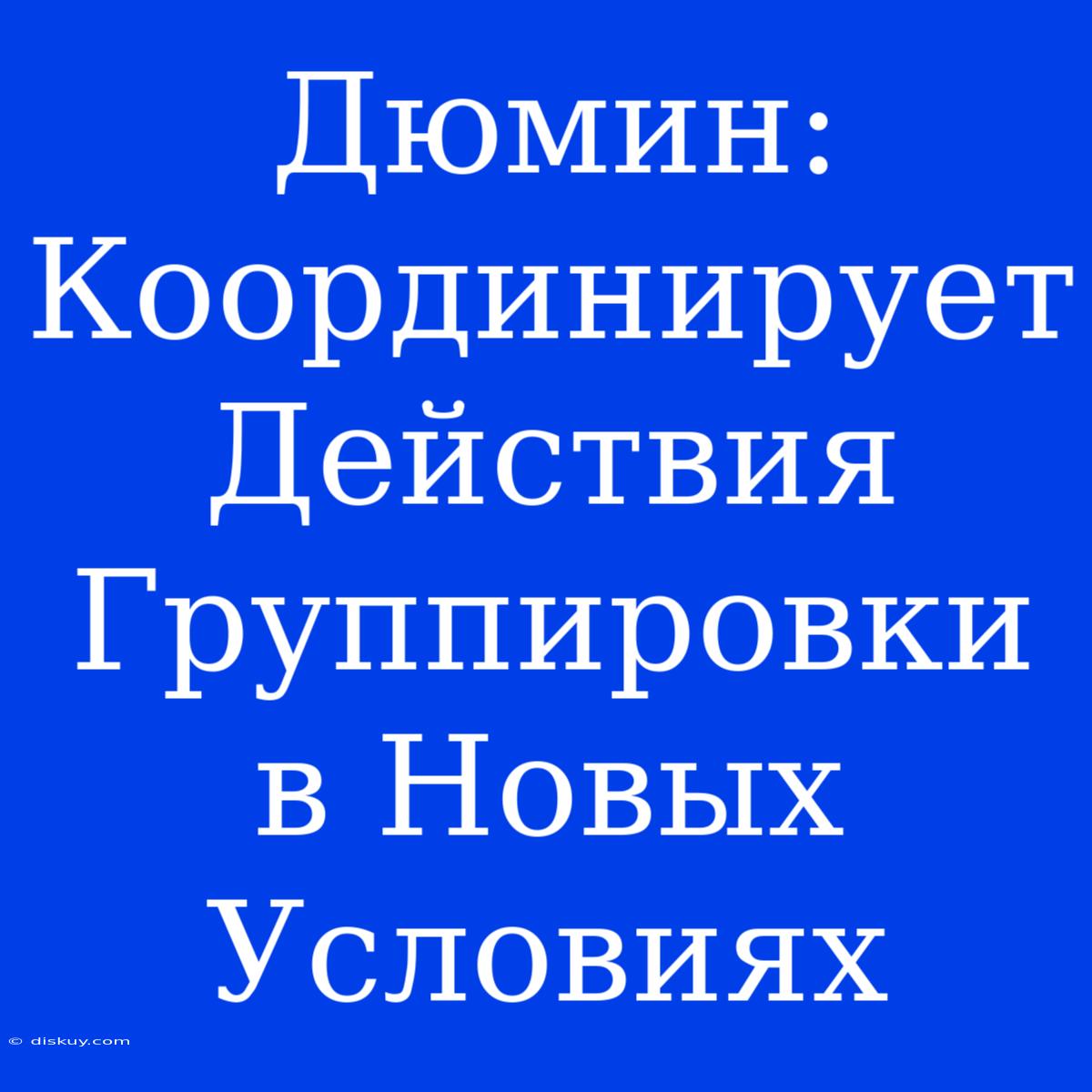 Дюмин: Координирует Действия Группировки В Новых Условиях