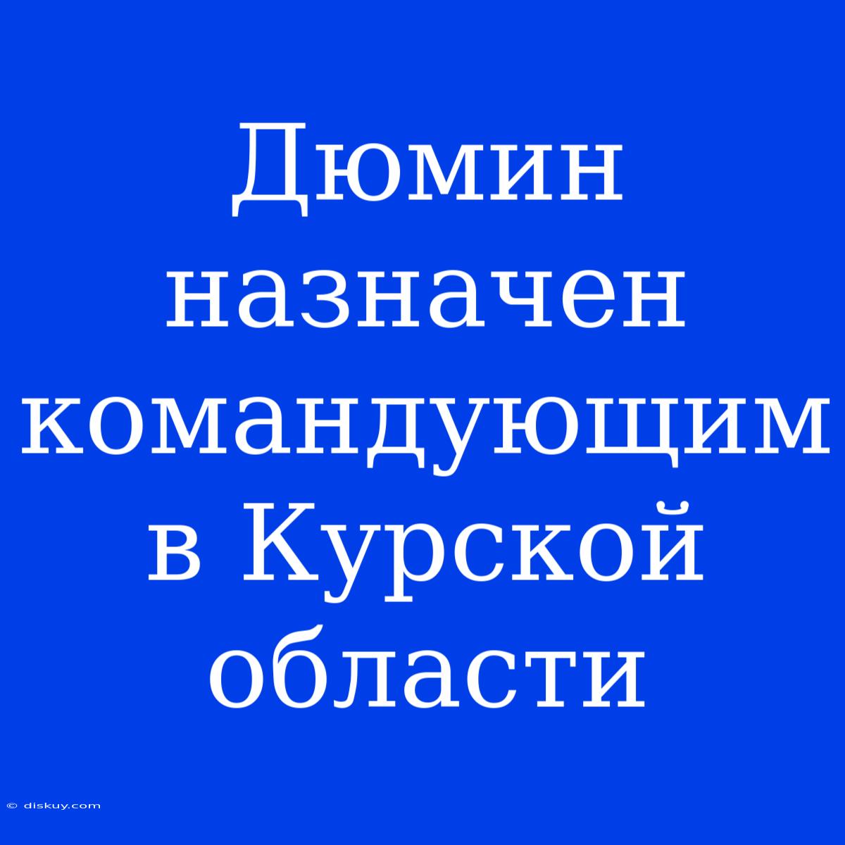 Дюмин Назначен Командующим В Курской Области