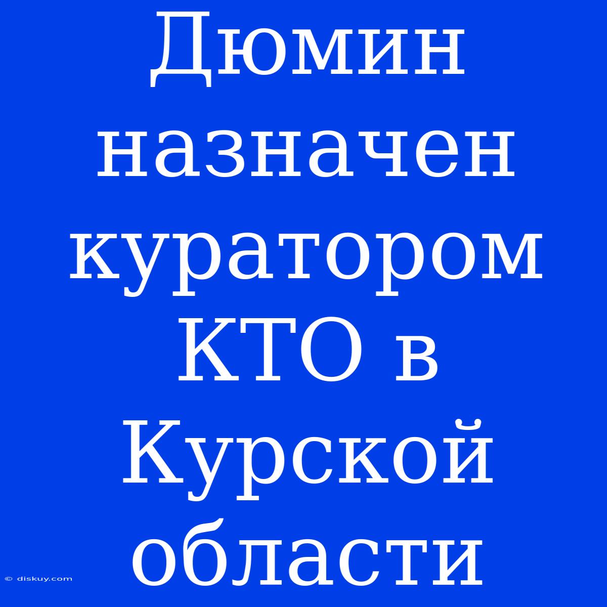 Дюмин Назначен Куратором КТО В Курской Области