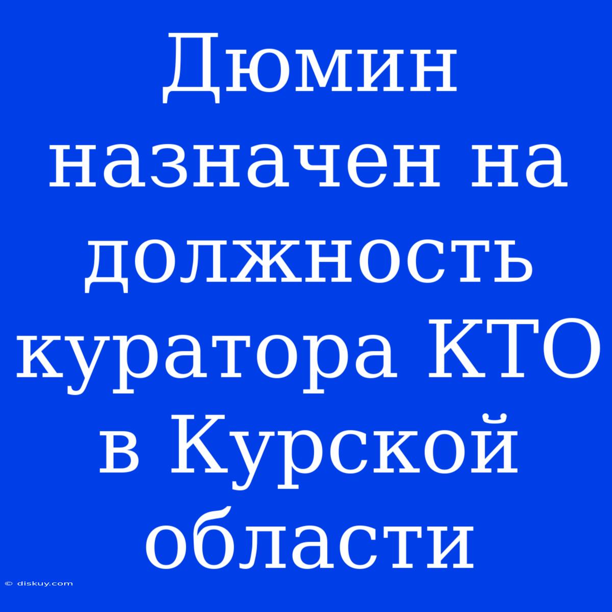 Дюмин Назначен На Должность Куратора КТО В Курской Области