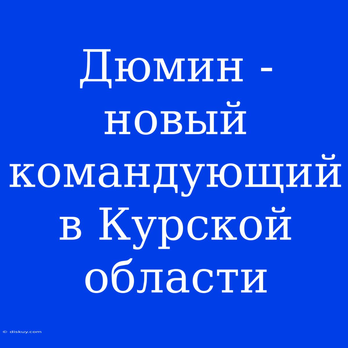 Дюмин - Новый Командующий В Курской Области