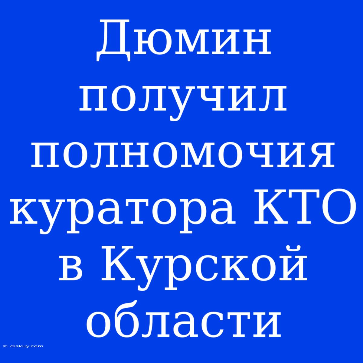 Дюмин Получил Полномочия Куратора КТО В Курской Области