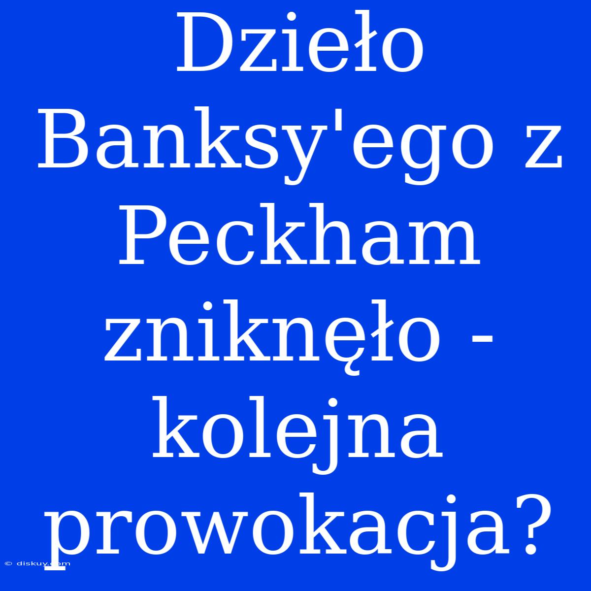 Dzieło Banksy'ego Z Peckham Zniknęło - Kolejna Prowokacja?