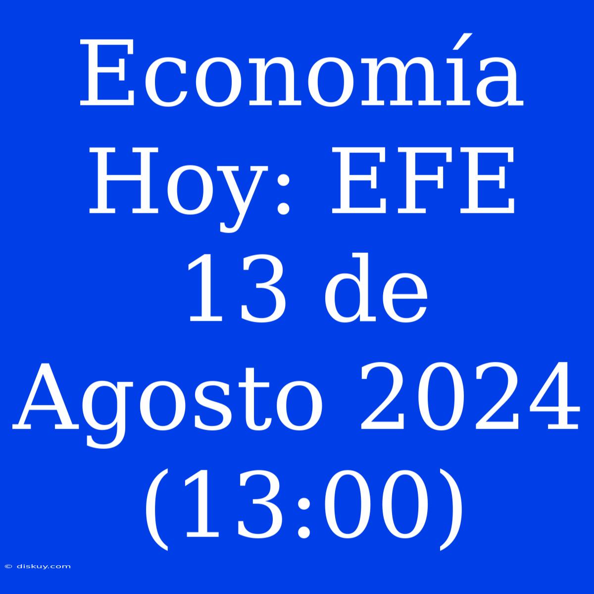 Economía Hoy: EFE 13 De Agosto 2024 (13:00)