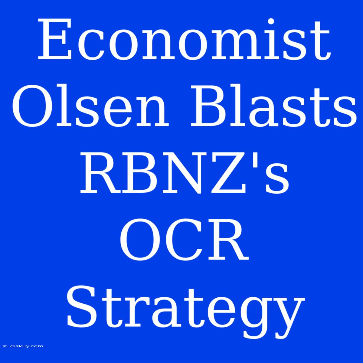 Economist Olsen Blasts RBNZ's OCR Strategy