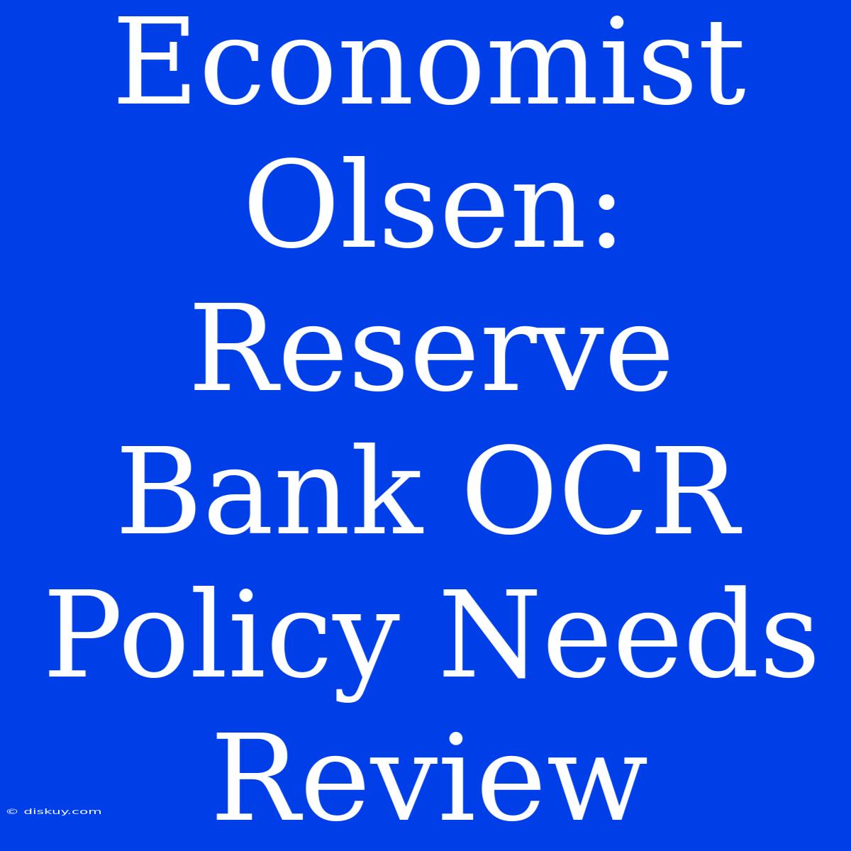 Economist Olsen: Reserve Bank OCR Policy Needs Review