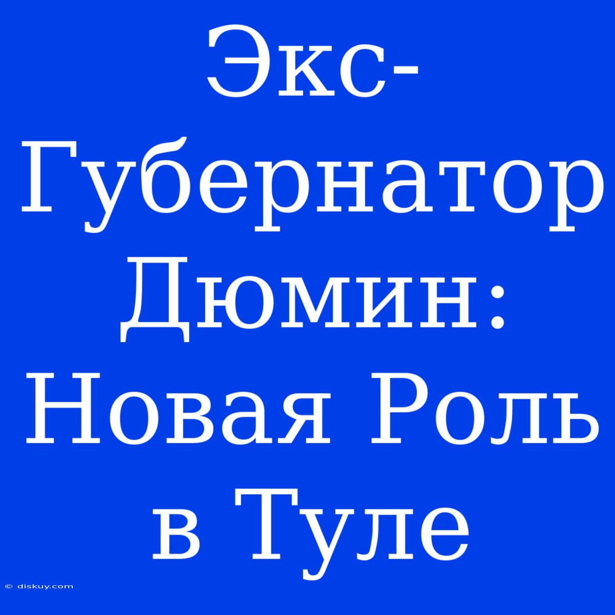 Экс-Губернатор Дюмин: Новая Роль В Туле