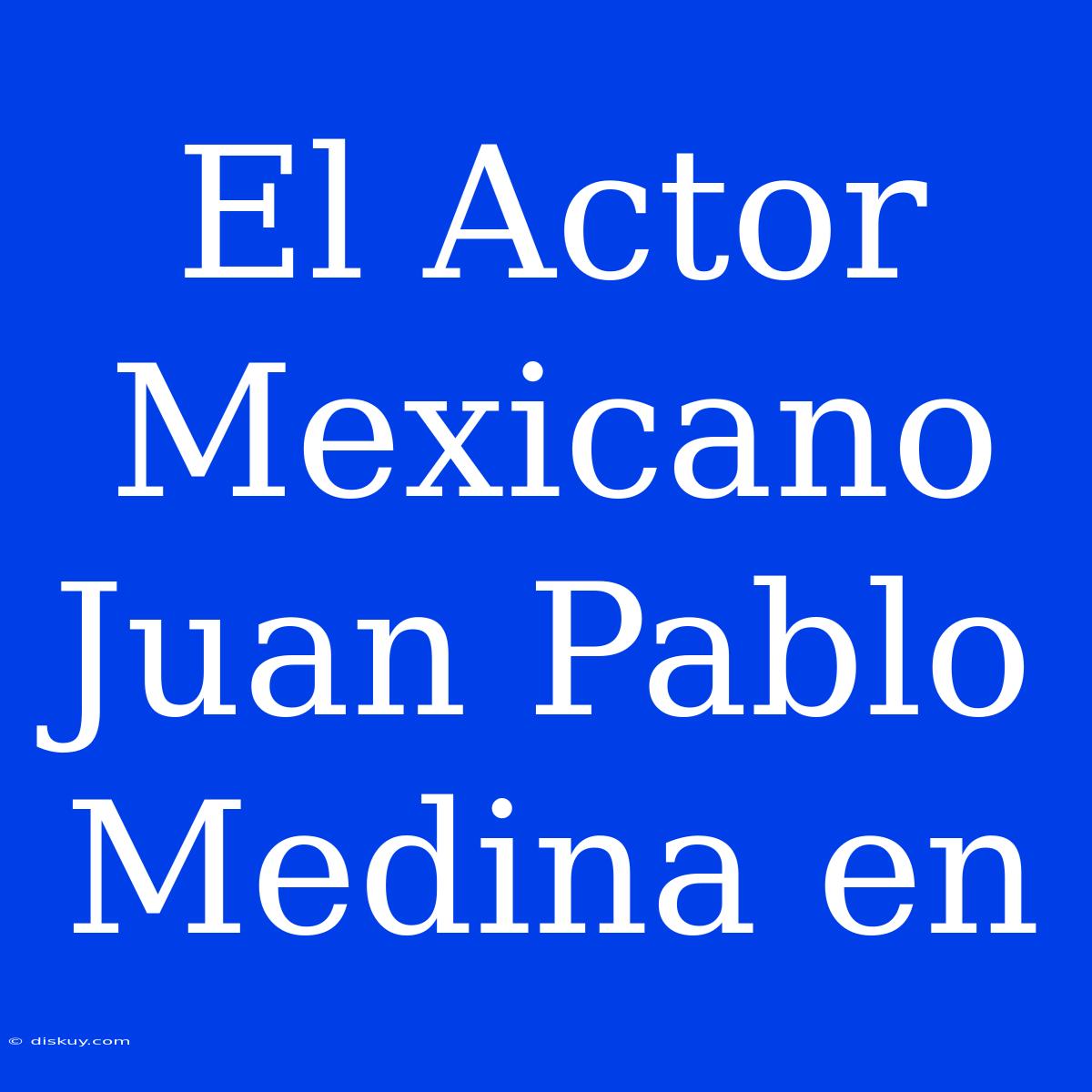 El Actor Mexicano Juan Pablo Medina En