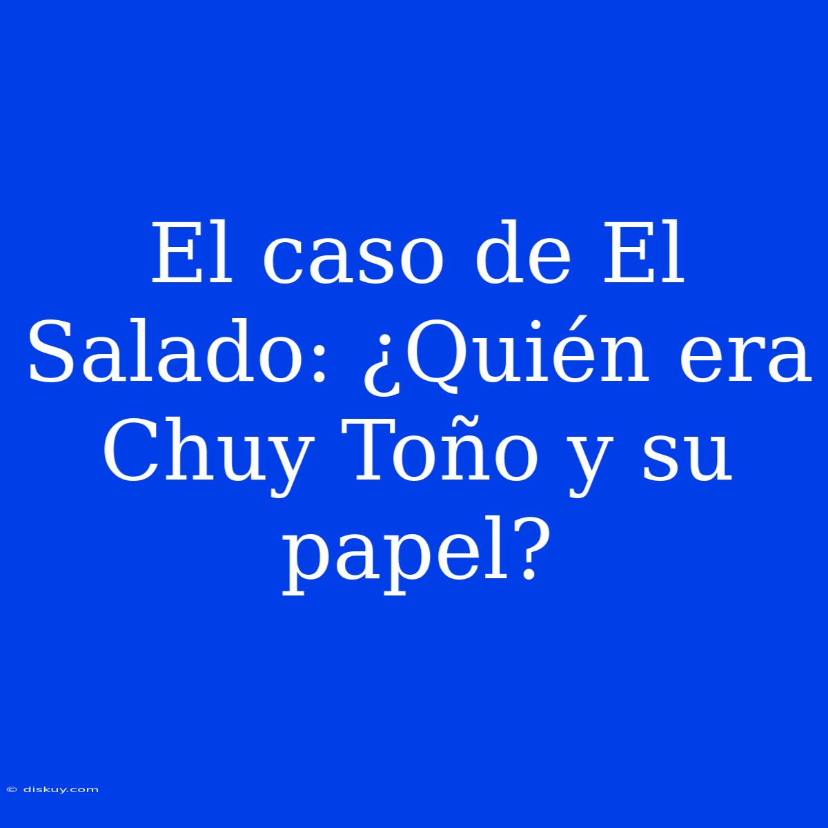 El Caso De El Salado: ¿Quién Era Chuy Toño Y Su Papel?