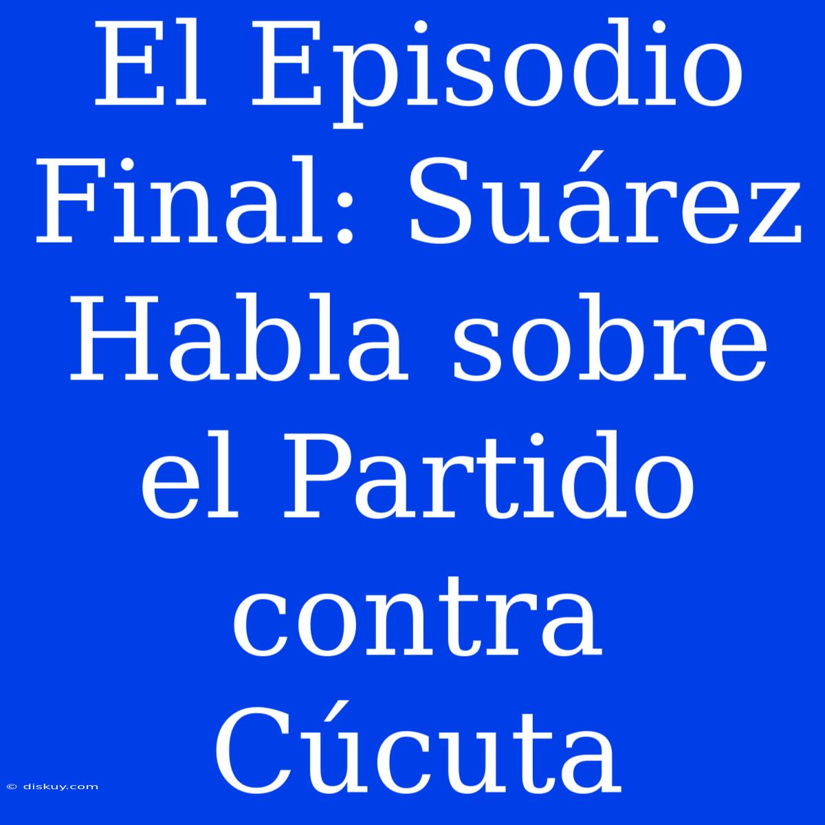 El Episodio Final: Suárez Habla Sobre El Partido Contra Cúcuta