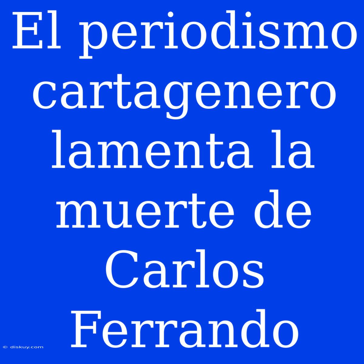 El Periodismo Cartagenero Lamenta La Muerte De Carlos Ferrando