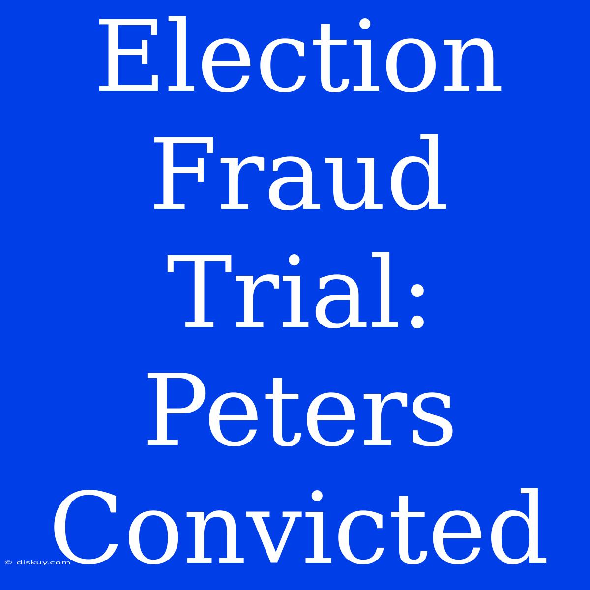 Election Fraud Trial: Peters Convicted