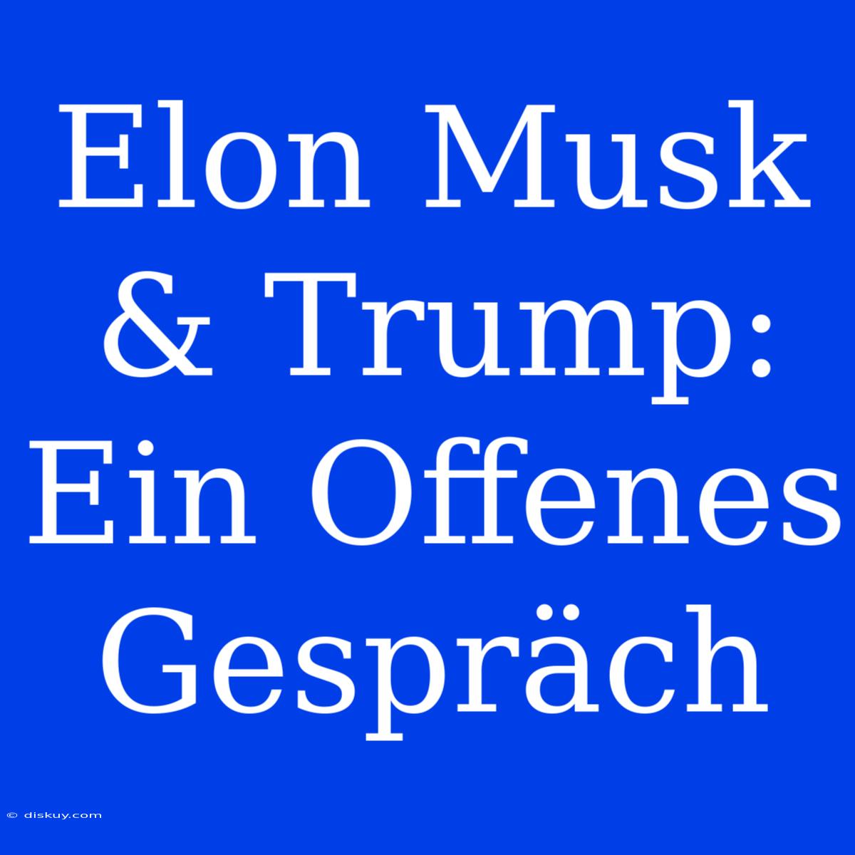 Elon Musk & Trump: Ein Offenes Gespräch