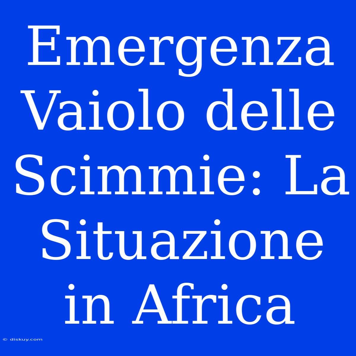 Emergenza Vaiolo Delle Scimmie: La Situazione In Africa