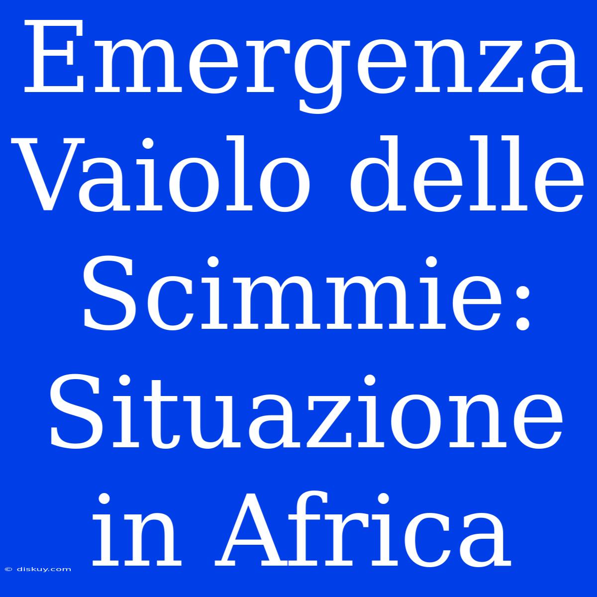 Emergenza Vaiolo Delle Scimmie: Situazione In Africa