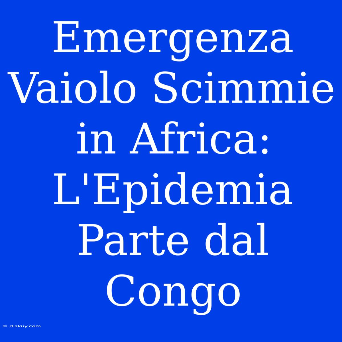 Emergenza Vaiolo Scimmie In Africa: L'Epidemia Parte Dal Congo