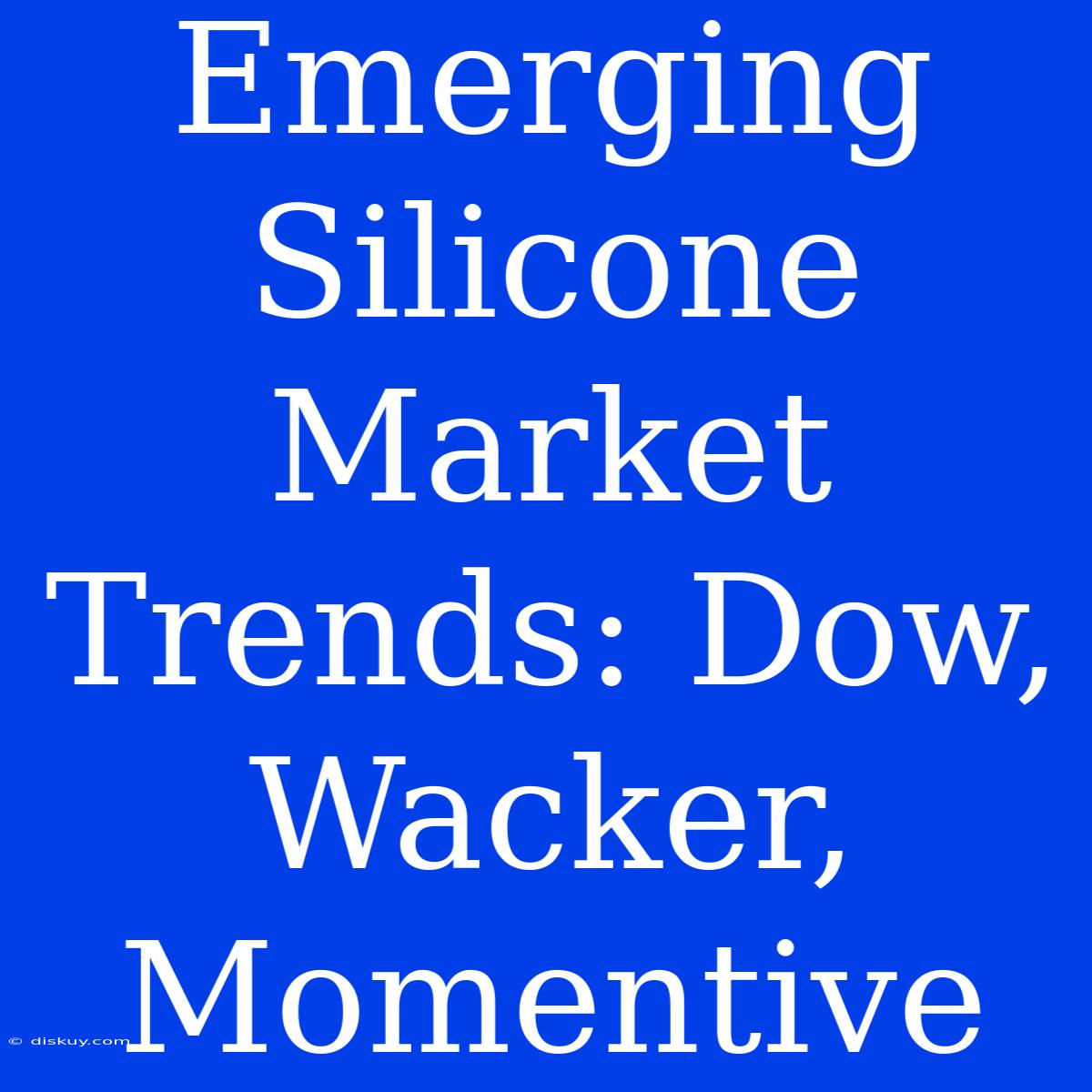 Emerging Silicone Market Trends: Dow, Wacker, Momentive