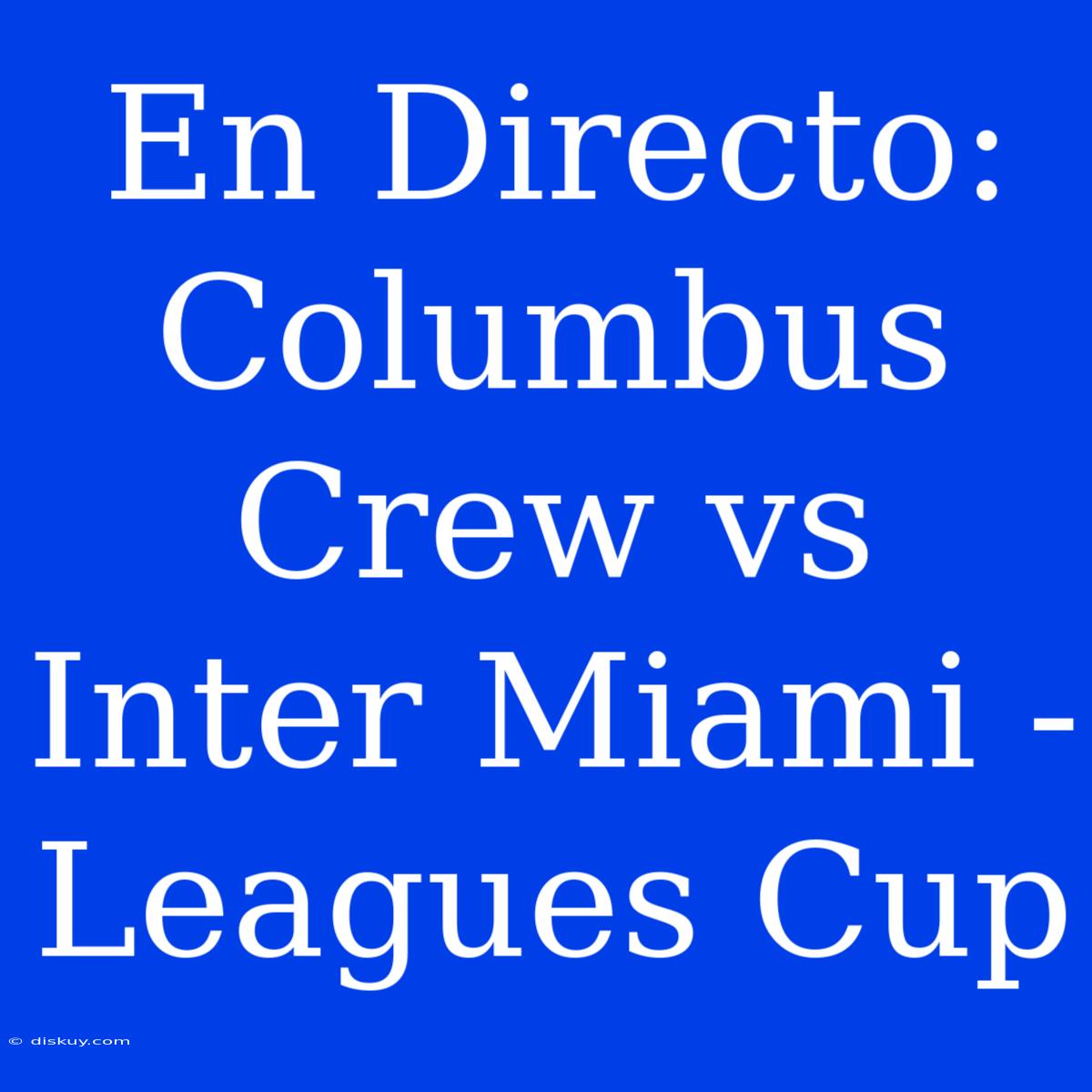 En Directo: Columbus Crew Vs Inter Miami - Leagues Cup