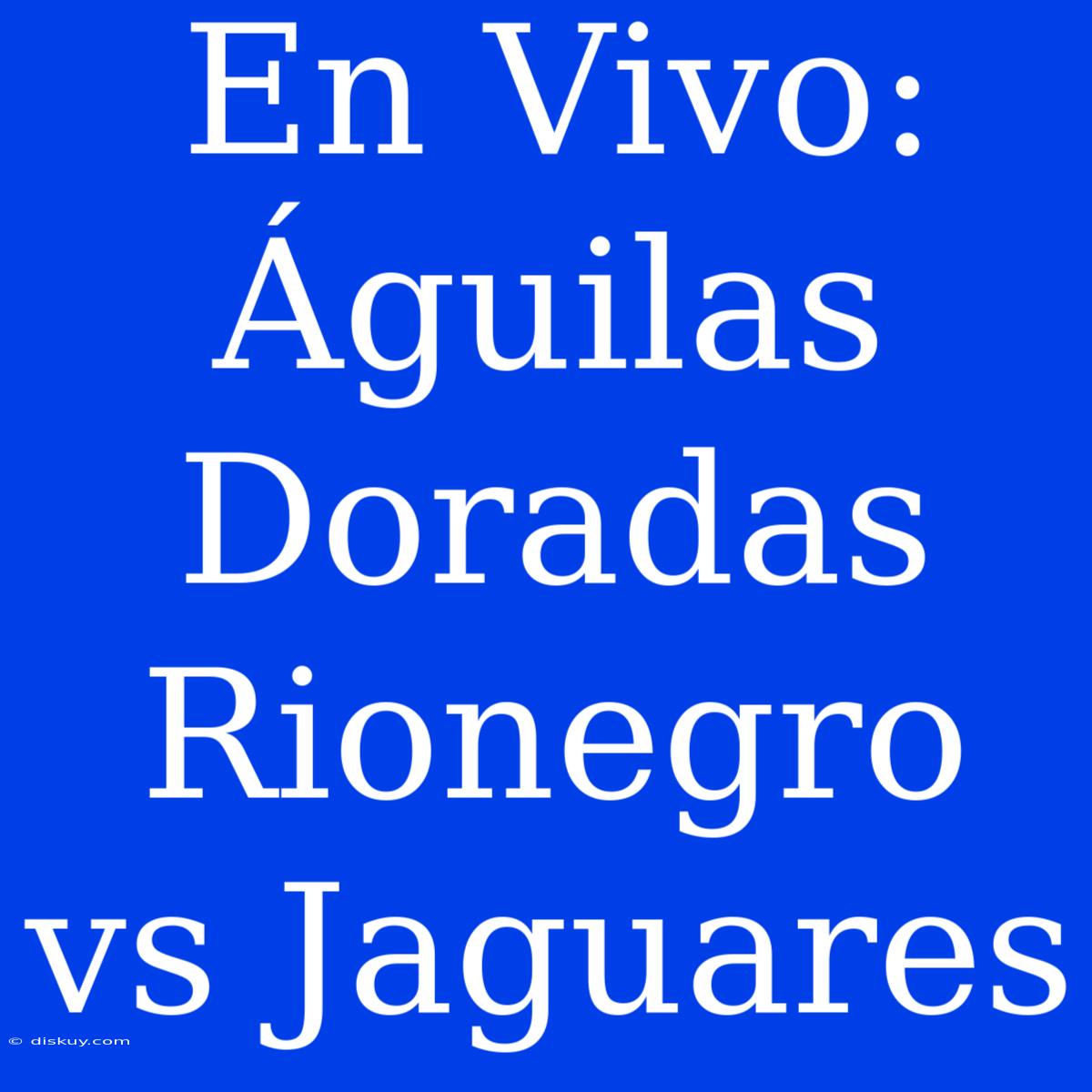 En Vivo: Águilas Doradas Rionegro Vs Jaguares