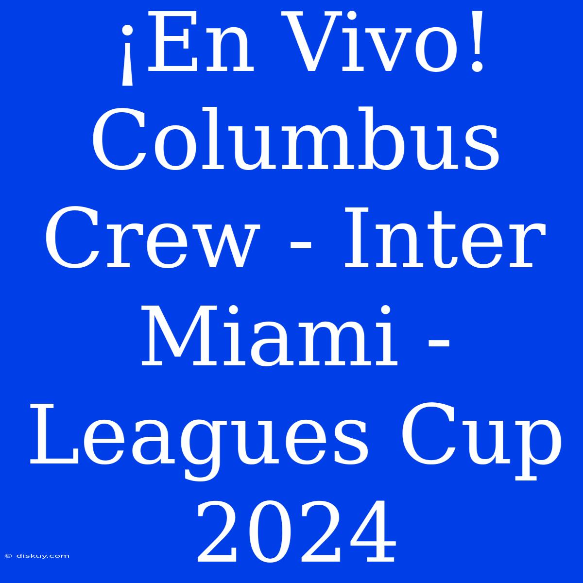 ¡En Vivo! Columbus Crew - Inter Miami - Leagues Cup 2024