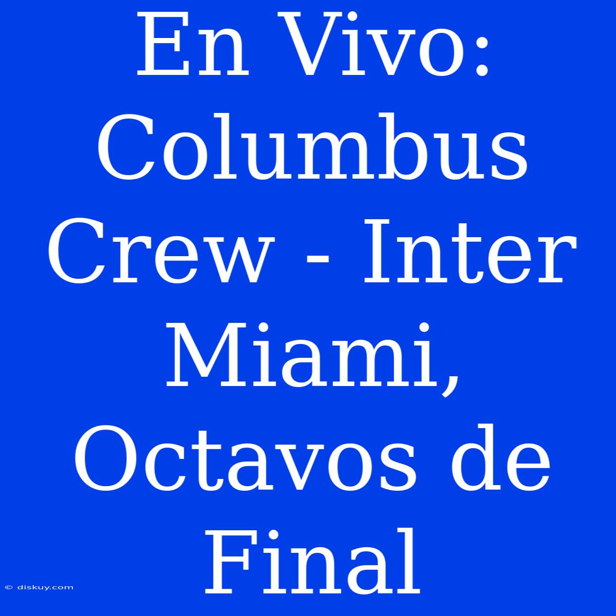 En Vivo: Columbus Crew - Inter Miami, Octavos De Final