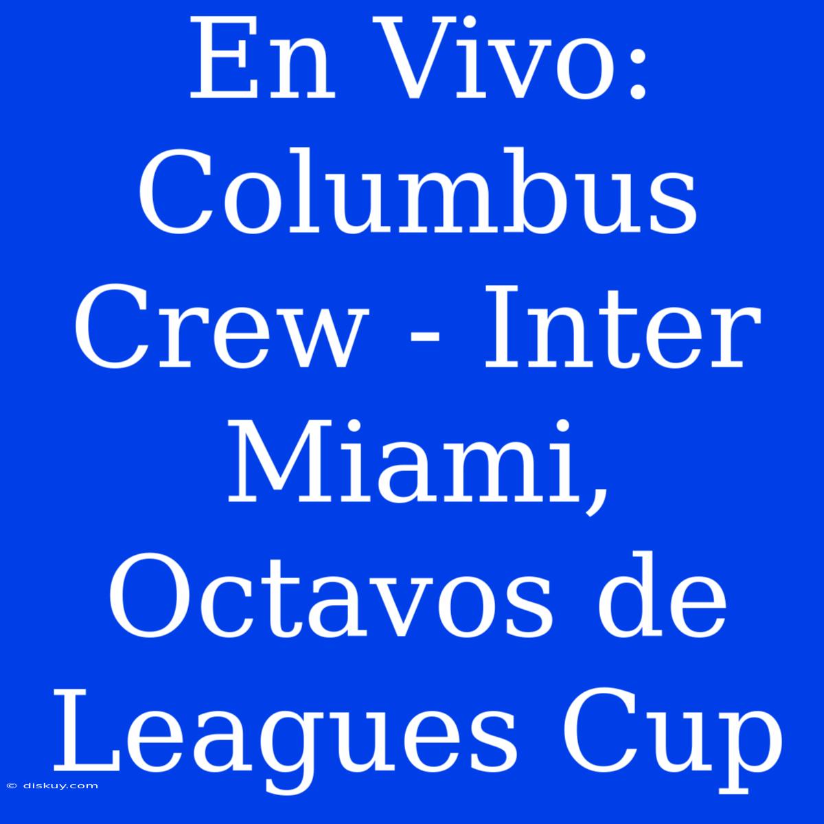 En Vivo: Columbus Crew - Inter Miami, Octavos De Leagues Cup