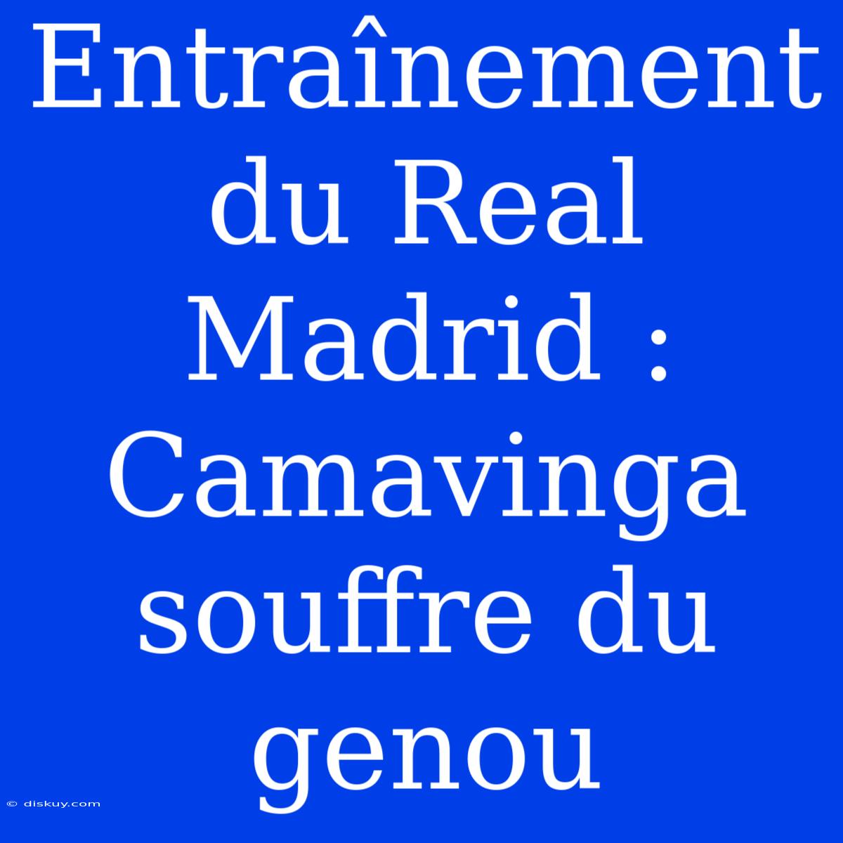 Entraînement Du Real Madrid : Camavinga Souffre Du Genou