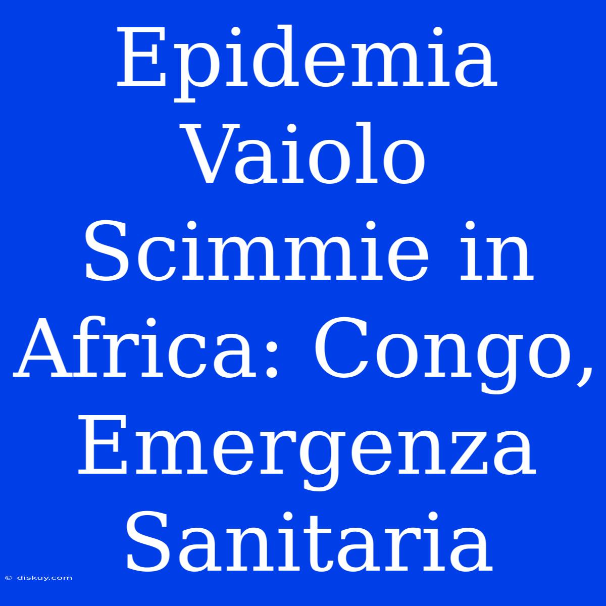 Epidemia Vaiolo Scimmie In Africa: Congo, Emergenza Sanitaria