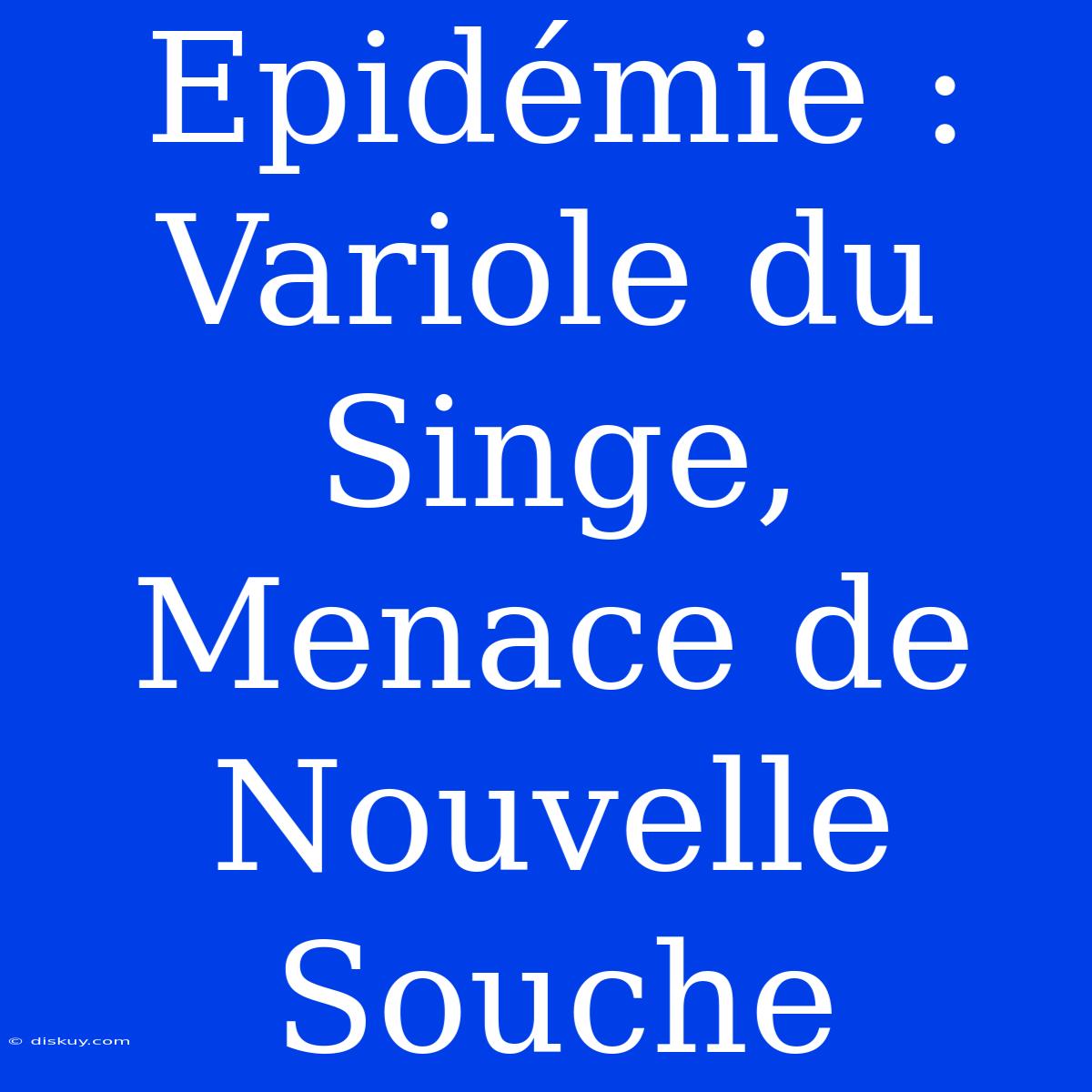 Epidémie : Variole Du Singe, Menace De Nouvelle Souche