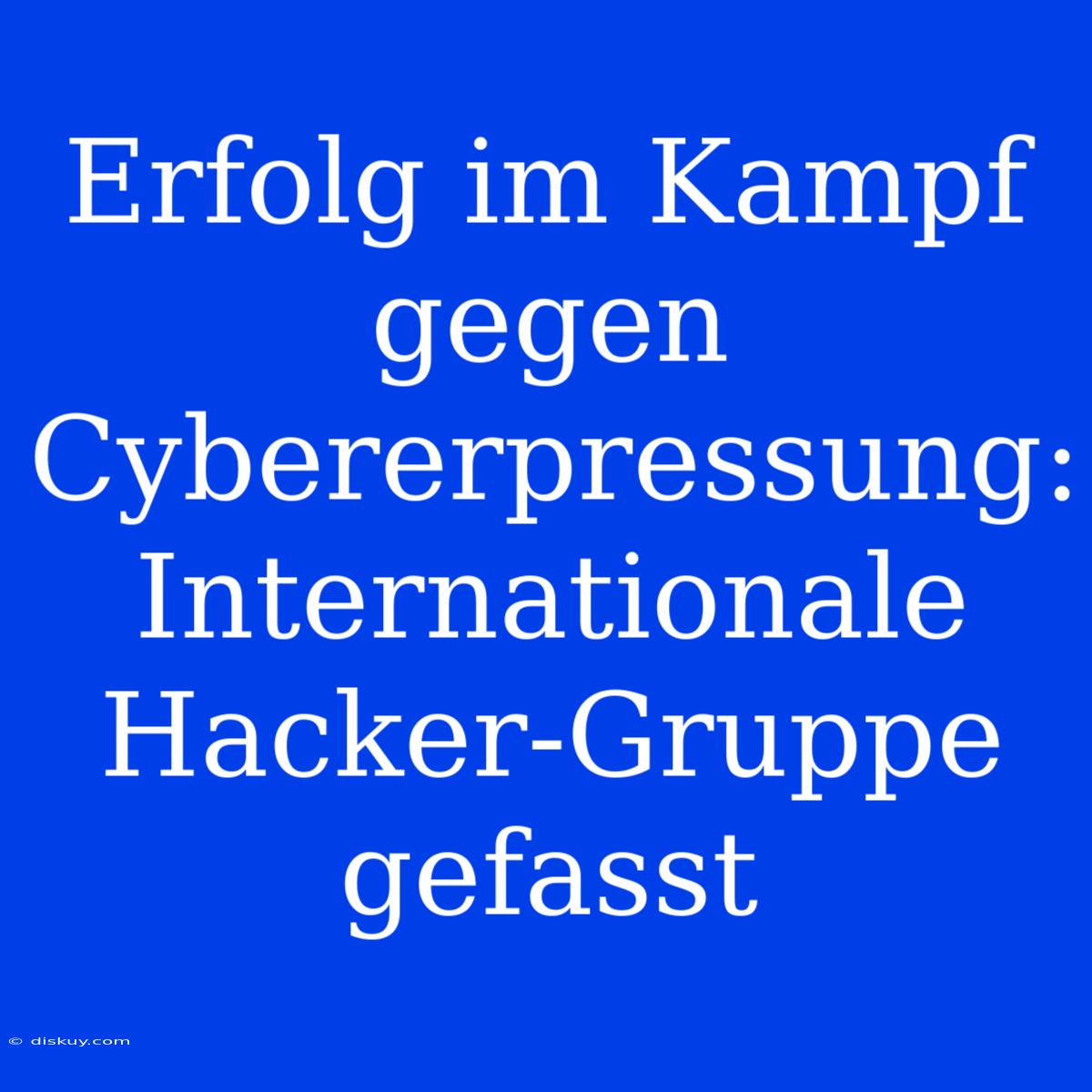 Erfolg Im Kampf Gegen Cybererpressung: Internationale Hacker-Gruppe Gefasst