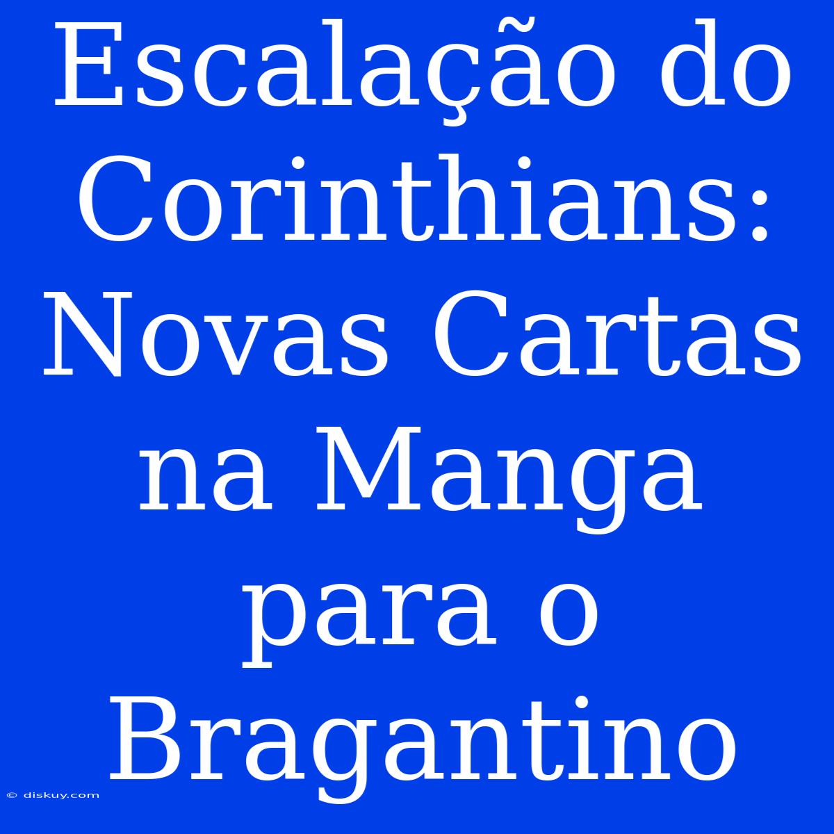 Escalação Do Corinthians: Novas Cartas Na Manga Para O Bragantino