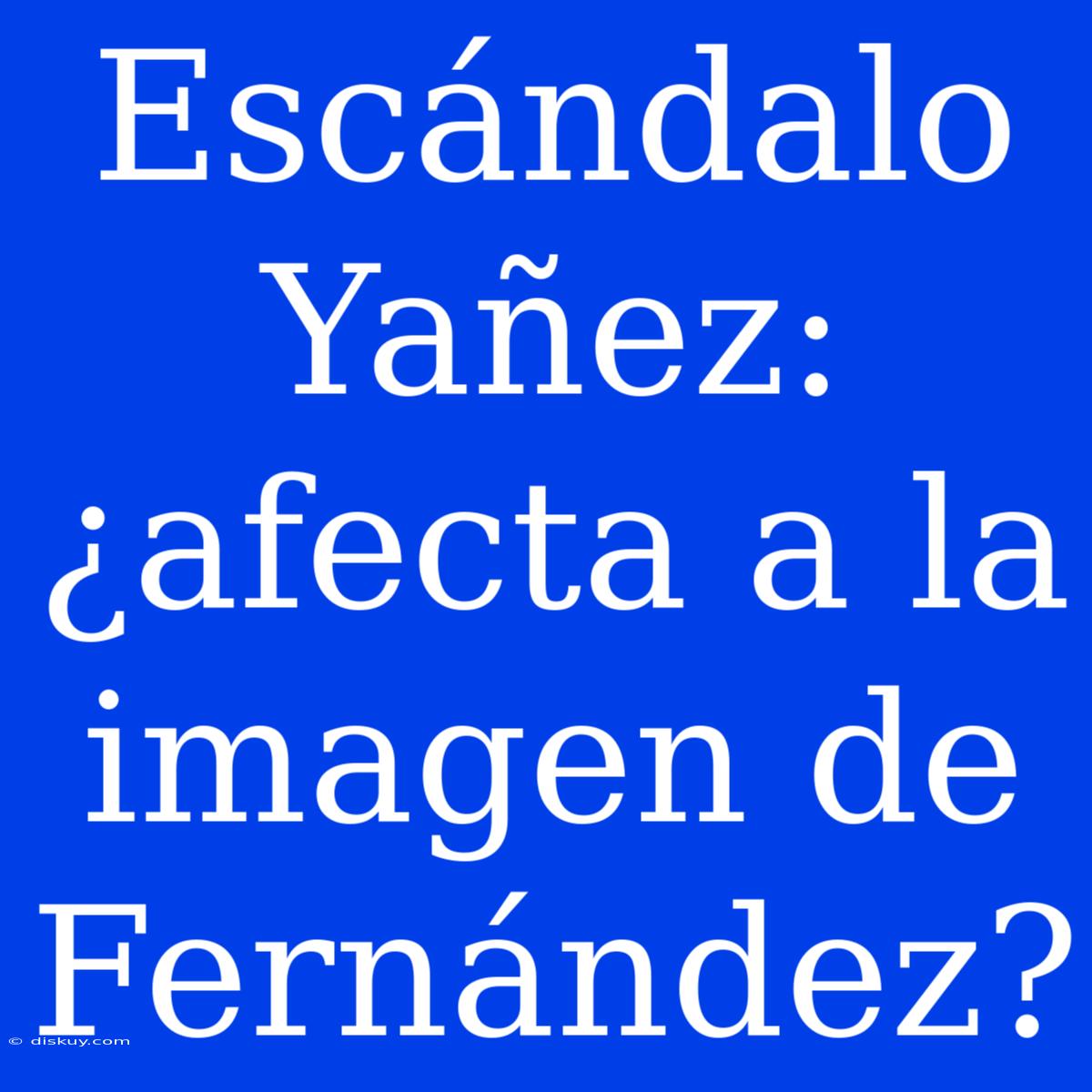 Escándalo Yañez: ¿afecta A La Imagen De Fernández?