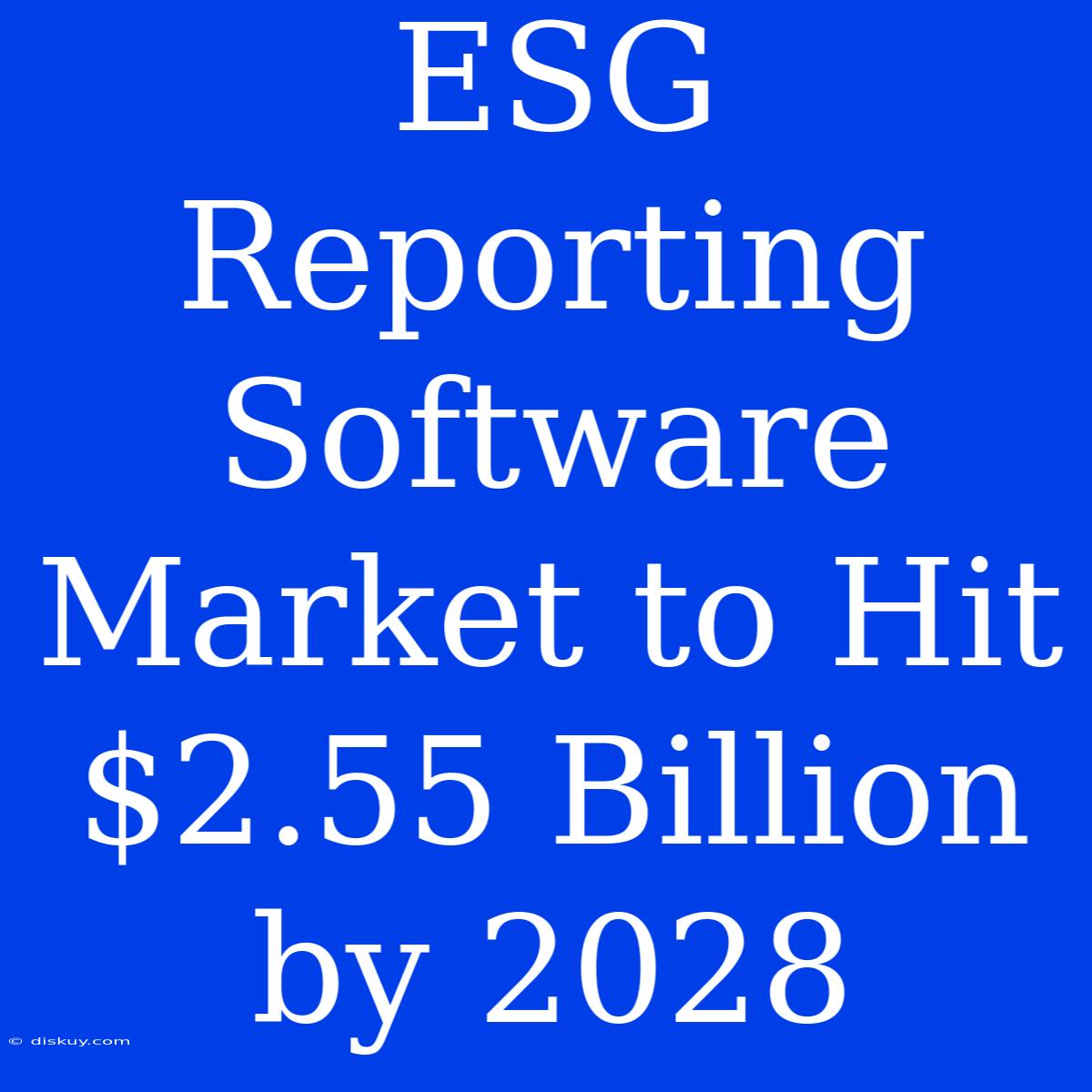 ESG Reporting Software Market To Hit $2.55 Billion By 2028