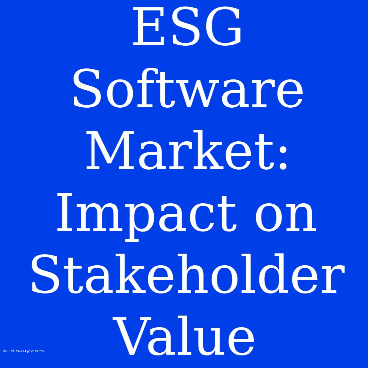 ESG Software Market: Impact On Stakeholder Value