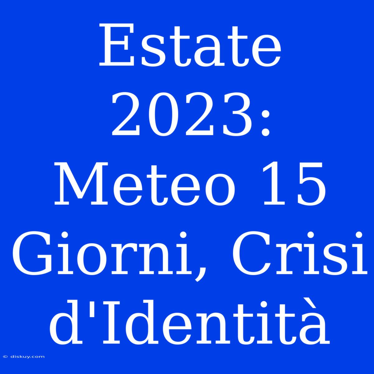 Estate 2023: Meteo 15 Giorni, Crisi D'Identità