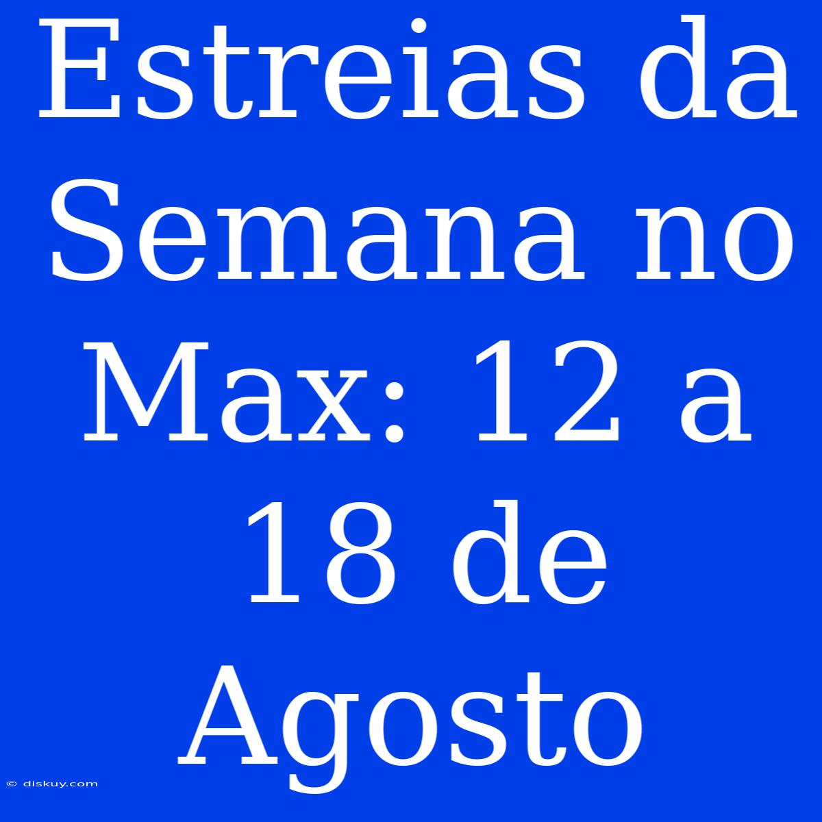 Estreias Da Semana No Max: 12 A 18 De Agosto