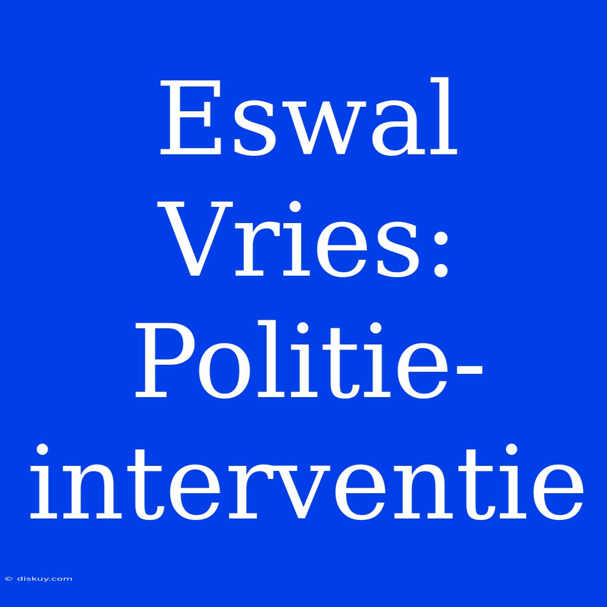 Eswal Vries: Politie-interventie