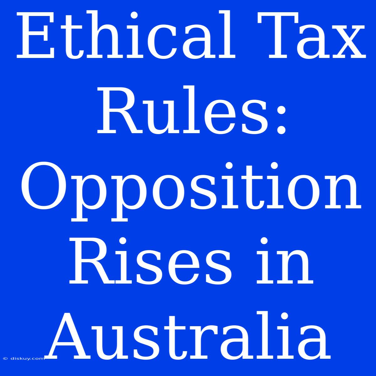 Ethical Tax Rules: Opposition Rises In Australia