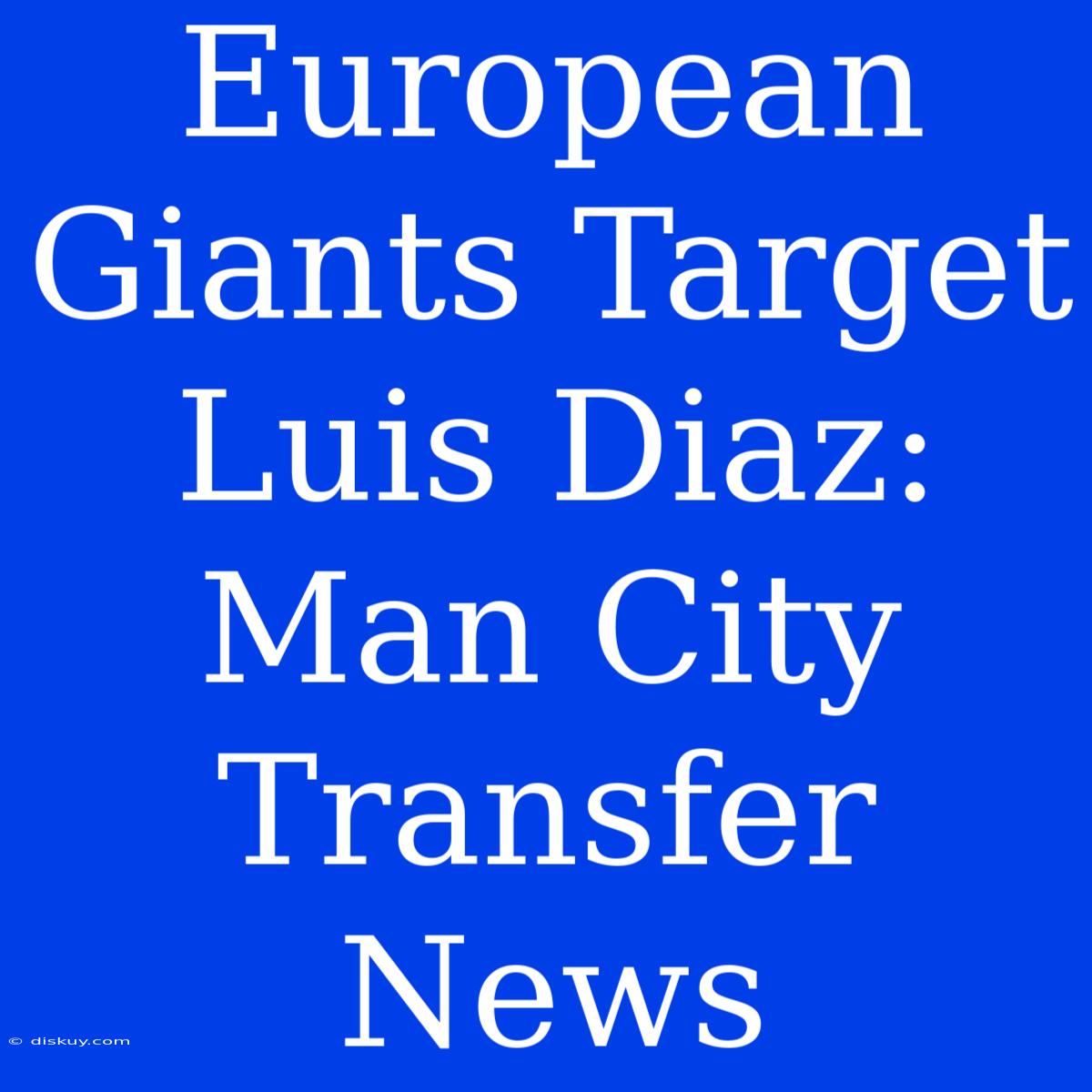 European Giants Target Luis Diaz: Man City Transfer News