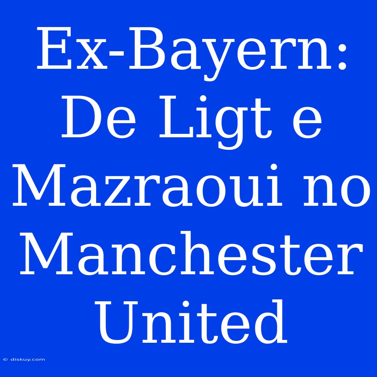 Ex-Bayern: De Ligt E Mazraoui No Manchester United