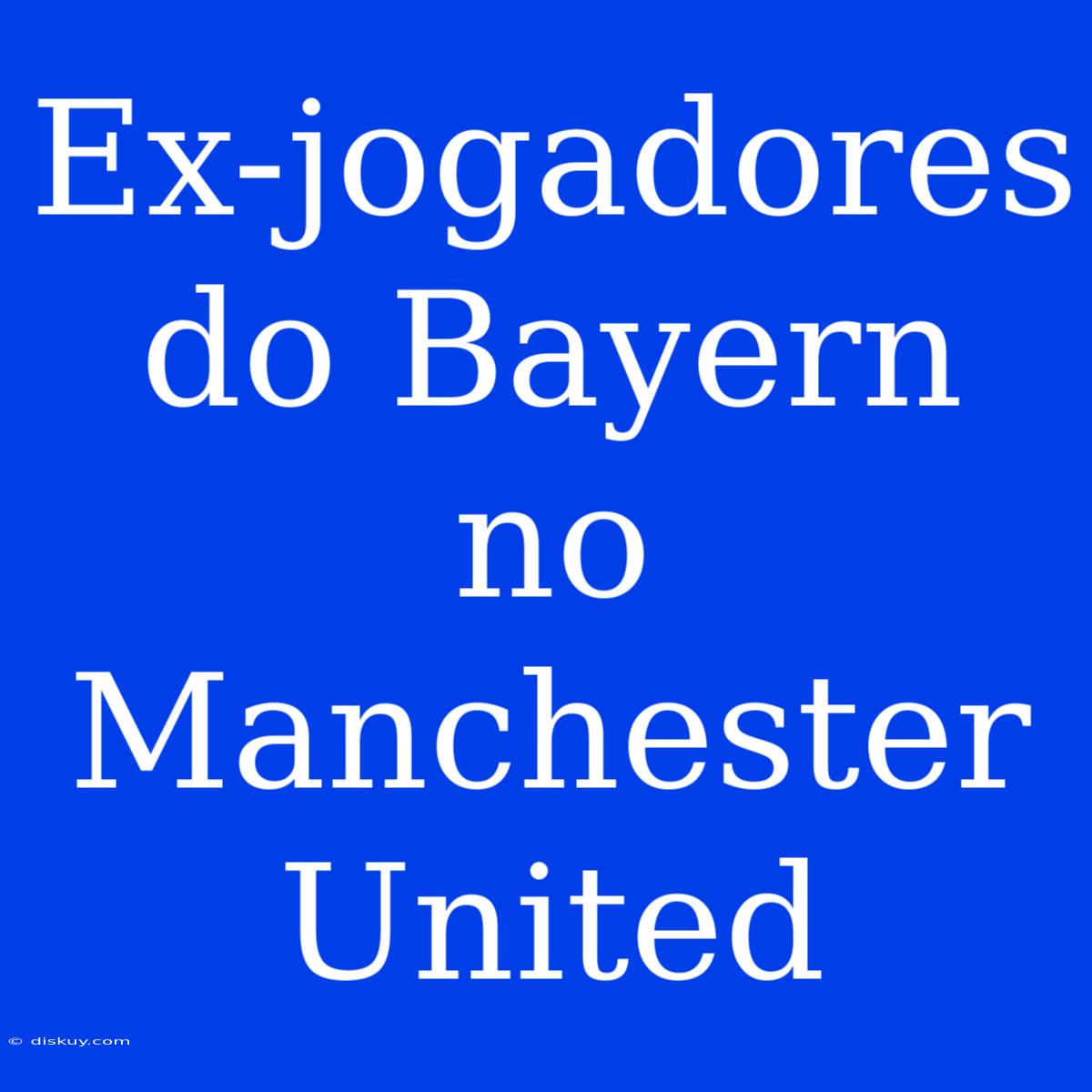 Ex-jogadores Do Bayern No Manchester United